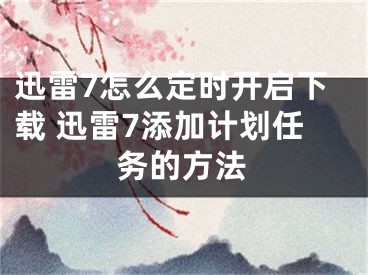 迅雷7怎么定時開啟下載 迅雷7添加計劃任務(wù)的方法