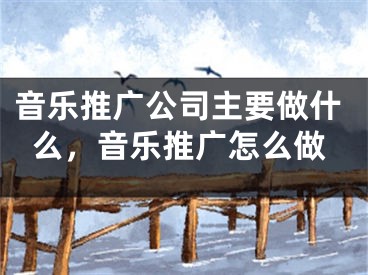 音樂(lè)推廣公司主要做什么，音樂(lè)推廣怎么做