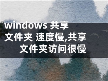 windows 共享文件夾 速度慢,共享文件夾訪問很慢