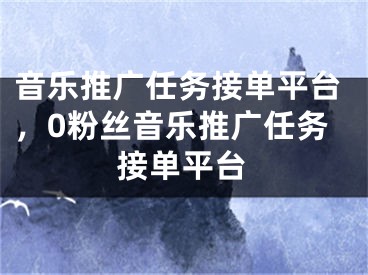 音樂(lè)推廣任務(wù)接單平臺(tái)，0粉絲音樂(lè)推廣任務(wù)接單平臺(tái)