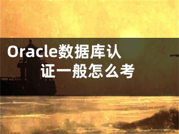 Oracle數(shù)據(jù)庫(kù)認(rèn)證一般怎么考