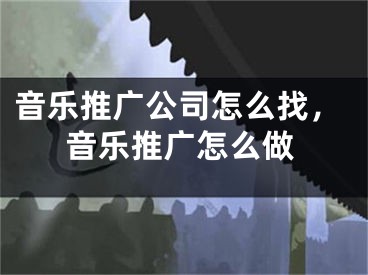 音樂推廣公司怎么找，音樂推廣怎么做