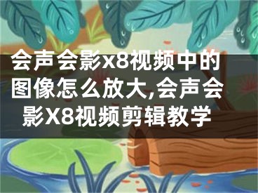 會聲會影x8視頻中的圖像怎么放大,會聲會影X8視頻剪輯教學(xué)