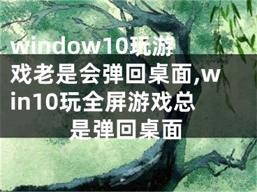 window10玩游戲老是會彈回桌面,win10玩全屏游戲總是彈回桌面