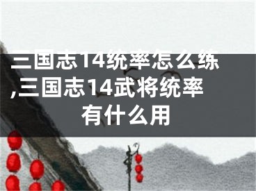 三國志14統(tǒng)率怎么練,三國志14武將統(tǒng)率有什么用