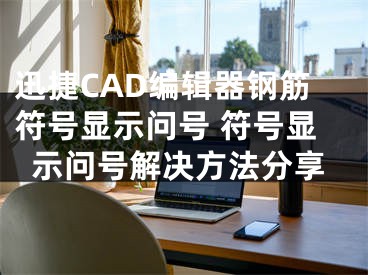 迅捷CAD編輯器鋼筋符號(hào)顯示問(wèn)號(hào) 符號(hào)顯示問(wèn)號(hào)解決方法分享