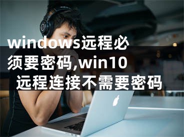 windows遠程必須要密碼,win10遠程連接不需要密碼