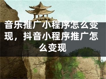 音樂(lè)推廣小程序怎么變現(xiàn)，抖音小程序推廣怎么變現(xiàn)