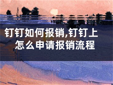 釘釘如何報銷,釘釘上怎么申請報銷流程