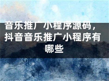 音樂推廣小程序源碼，抖音音樂推廣小程序有哪些