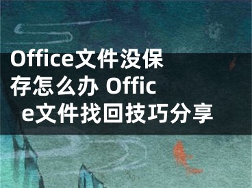 Office文件沒保存怎么辦 Office文件找回技巧分享