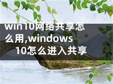 win10網(wǎng)絡(luò)共享怎么用,windows10怎么進(jìn)入共享