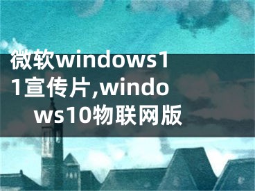 微軟windows11宣傳片,windows10物聯(lián)網(wǎng)版