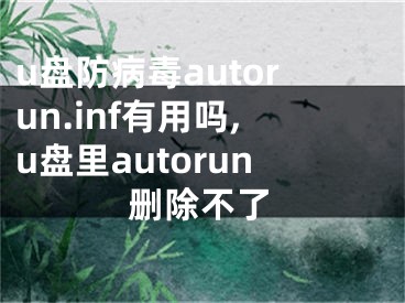 u盤防病毒autorun.inf有用嗎,u盤里autorun刪除不了