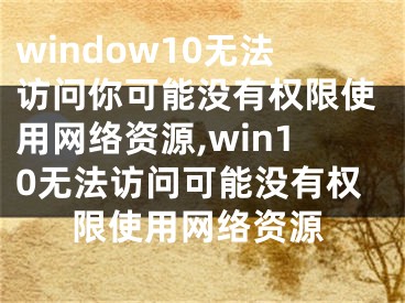 window10無法訪問你可能沒有權(quán)限使用網(wǎng)絡(luò)資源,win10無法訪問可能沒有權(quán)限使用網(wǎng)絡(luò)資源