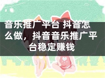 音樂(lè)推廣平臺(tái) 抖音怎么做，抖音音樂(lè)推廣平臺(tái)穩(wěn)定賺錢