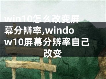 win10怎么改變屏幕分辨率,window10屏幕分辨率自己改變