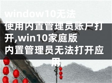 window10無(wú)法使用內(nèi)置管理員賬戶(hù)打開(kāi),win10家庭版內(nèi)置管理員無(wú)法打開(kāi)應(yīng)用