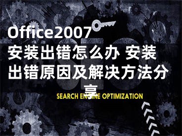 Office2007安裝出錯(cuò)怎么辦 安裝出錯(cuò)原因及解決方法分享