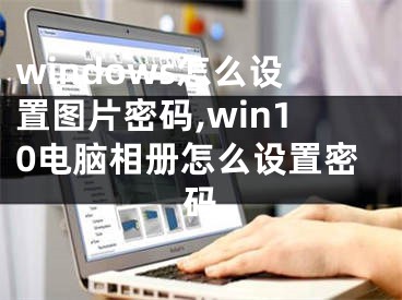 windows怎么設(shè)置圖片密碼,win10電腦相冊怎么設(shè)置密碼