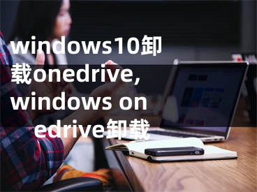 windows10卸載onedrive,windows onedrive卸載