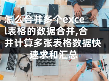 怎么合并多個excel表格的數(shù)據(jù)合并,合并計算多張表格數(shù)據(jù)快速求和匯總