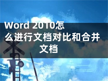 Word 2010怎么進行文檔對比和合并文檔 