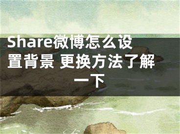 Share微博怎么設(shè)置背景 更換方法了解一下