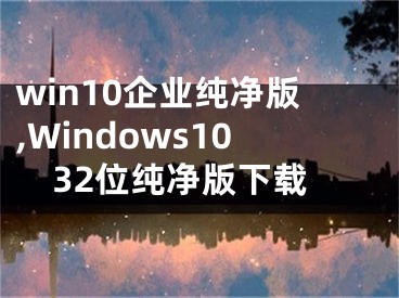 win10企業(yè)純凈版,Windows1032位純凈版下載