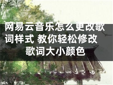 網(wǎng)易云音樂怎么更改歌詞樣式 教你輕松修改歌詞大小顏色