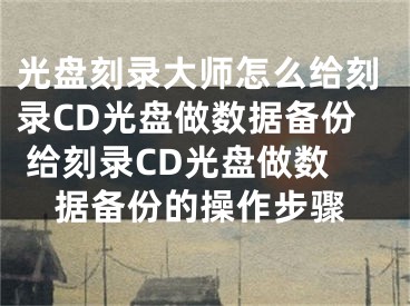 光盤刻錄大師怎么給刻錄CD光盤做數(shù)據(jù)備份 給刻錄CD光盤做數(shù)據(jù)備份的操作步驟