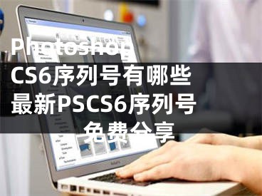 Photoshop CS6序列號(hào)有哪些 最新PSCS6序列號(hào)免費(fèi)分享