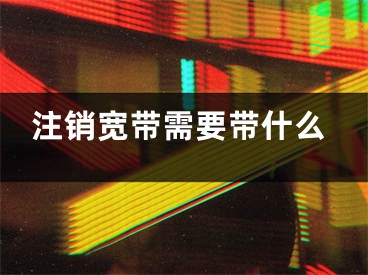 注銷寬帶需要帶什么