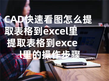 CAD快速看圖怎么提取表格到excel里 提取表格到excel里的操作步驟