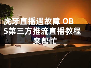 虎牙直播遇故障 OBS第三方推流直播教程來(lái)幫忙