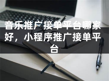 音樂推廣接單平臺(tái)哪家好，小程序推廣接單平臺(tái)