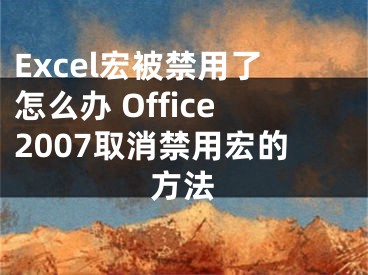 Excel宏被禁用了怎么辦 Office2007取消禁用宏的方法