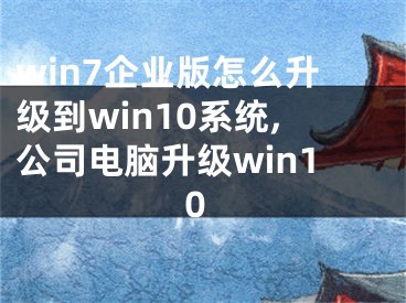 win7企業(yè)版怎么升級到win10系統(tǒng),公司電腦升級win10