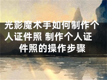 光影魔術(shù)手如何制作個人證件照 制作個人證件照的操作步驟