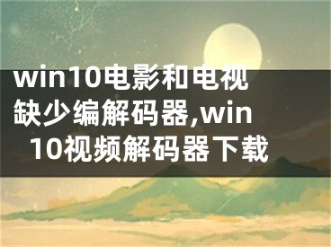 win10電影和電視缺少編解碼器,win10視頻解碼器下載