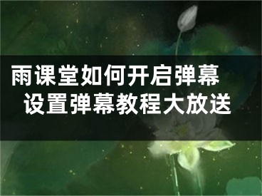 雨課堂如何開啟彈幕 設(shè)置彈幕教程大放送