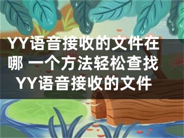 YY語(yǔ)音接收的文件在哪 一個(gè)方法輕松查找YY語(yǔ)音接收的文件