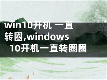 win10開(kāi)機(jī) 一直轉(zhuǎn)圈,windows10開(kāi)機(jī)一直轉(zhuǎn)圈圈