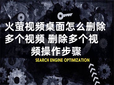 火螢視頻桌面怎么刪除多個視頻 刪除多個視頻操作步驟