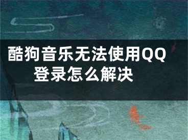 酷狗音樂無法使用QQ登錄怎么解決 