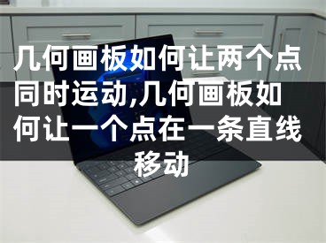 幾何畫板如何讓兩個點同時運動,幾何畫板如何讓一個點在一條直線移動