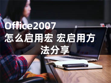 Office2007怎么啟用宏 宏啟用方法分享