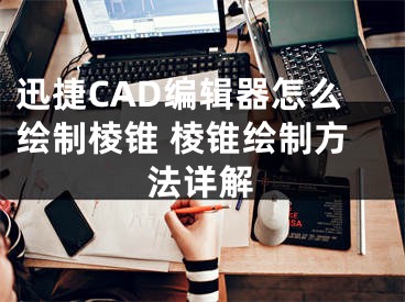 迅捷CAD編輯器怎么繪制棱錐 棱錐繪制方法詳解