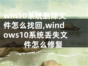 win10系統(tǒng)刪除文件怎么找回,windows10系統(tǒng)丟失文件怎么修復(fù)