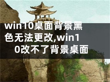 win10桌面背景黑色無法更改,win10改不了背景桌面